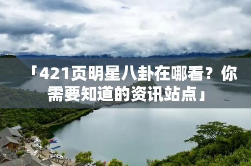 「421页明星八卦在哪看？你需要知道的资讯站点」