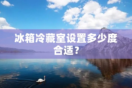 冰箱冷藏室设置多少度合适? 冰箱冷藏室设置多少度合适?