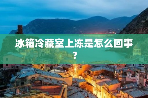 冰箱冷藏室上冻是怎么回事？