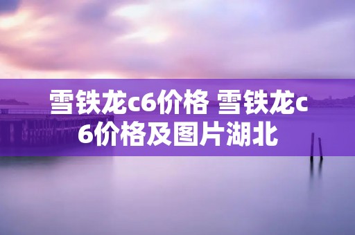 雪铁龙c6价格 雪铁龙c6价格及图片湖北 雪铁龙c6价格 雪铁龙c6价格及图片湖北