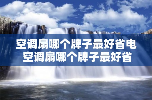 空调扇哪个牌子最好省电 空调扇哪个牌子最好省电又实惠 空调扇哪个牌子最好省电 空调扇哪个牌子最好省电又实惠