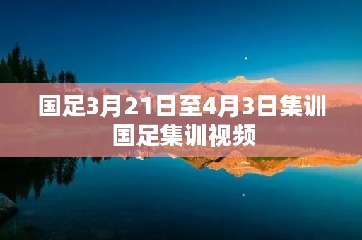 国足3月21日至4月3日集训 国足集训视频 国足3月21日至4月3日集训 国足集训视频