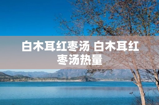 白木耳红枣汤 白木耳红枣汤热量