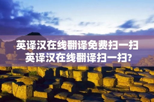 英译汉在线翻译免费扫一扫 英译汉在线翻译扫一扫? 英译汉在线翻译免费扫一扫 英译汉在线翻译扫一扫?