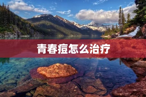 青春痘怎么治疗：有效措施及建议