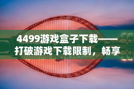 4499游戏盒子下载——打破游戏下载限制,畅享海量游戏资源