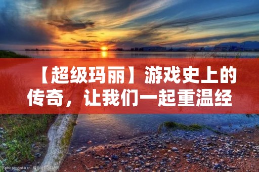 【超级玛丽】游戏史上的传奇，让我们一起重温经典！