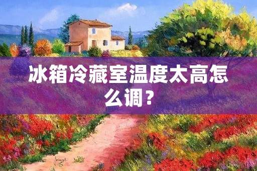 冰箱冷藏室温度太高怎么调？