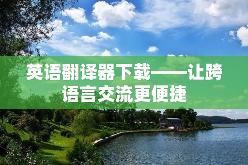 英语翻译器下载——让跨语言交流更便捷