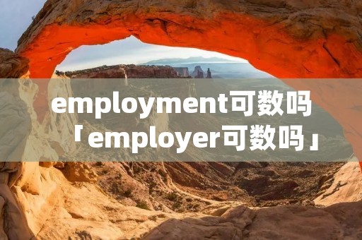employment可数吗「employer可数吗」 employment可数吗「employer可数吗」