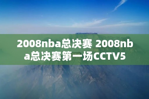 2008nba总决赛 2008nba总决赛第一场CCTV5 2008nba总决赛 2008nba总决赛第一场CCTV5