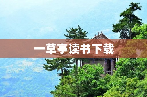一草亭读书下载：畅享阅读乐趣，随时随地阅读好书