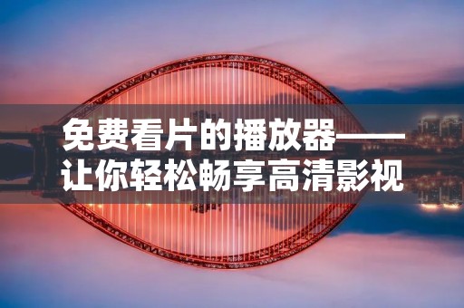免费看片的播放器——让你轻松畅享高清影视大片 免费看片的播放器——让你轻松畅享高清影视大片