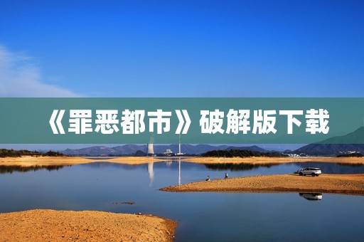 《罪恶都市》破解版下载:体验最真实的街头暴力 《罪恶都市》破解版下载:体验最真实的街头暴力
