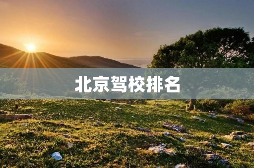 北京驾校排名:选择驾校的重要参考指标 北京驾校排名:选择驾校的重要参考指标