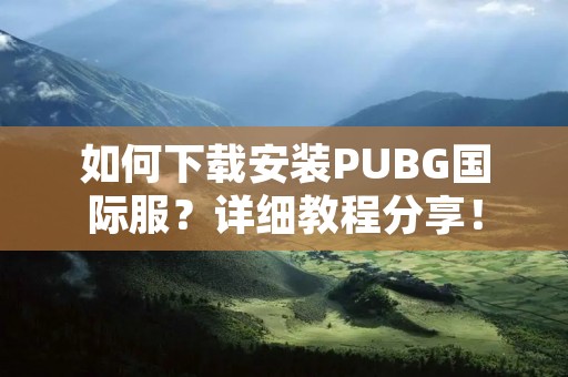 如何下载安装PUBG国际服？详细教程分享！