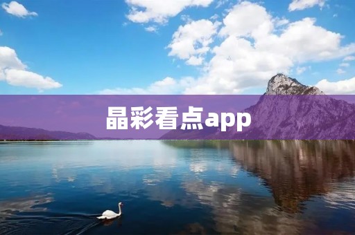 晶彩看点app：发现精彩的视觉盛宴