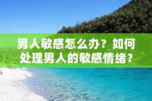男人敏感怎么办？如何处理男人的敏感情绪？