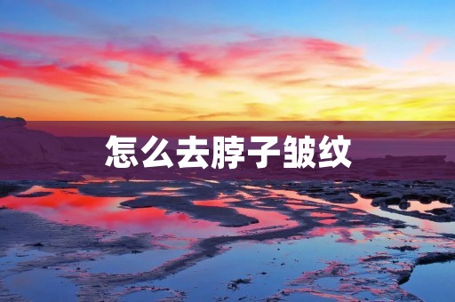 怎么去脖子皱纹:告别脖颈岁月痕迹 怎么去脖子皱纹:告别脖颈岁月痕迹