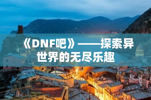 《DNF吧》——探索异世界的无尽乐趣 《DNF吧》——探索异世界的无尽乐趣