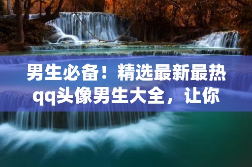 男生必备！精选最新最热qq头像男生大全，让你的形象更有个性！