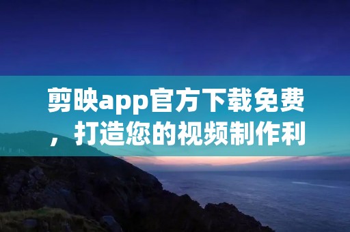 剪映app官方下载免费，打造您的视频制作利器