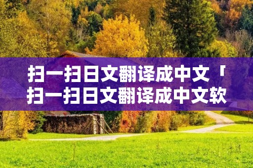 扫一扫日文翻译成中文「扫一扫日文翻译成中文软件」 扫一扫日文翻译成中文「扫一扫日文翻译成中文软件」