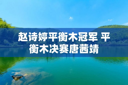 赵诗婷平衡木冠军 平衡木决赛唐茜靖