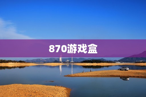 870游戏盒:打破游戏限制,畅玩无极限 870游戏盒:打破游戏限制,畅玩无极限