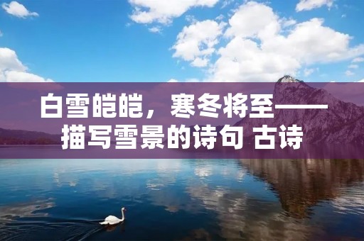 白雪皑皑，寒冬将至——描写雪景的诗句 古诗