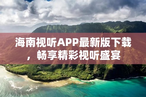 海南视听APP最新版下载,畅享精彩视听盛宴 海南视听APP最新版下载,畅享精彩视听盛宴