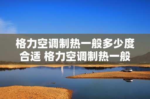 格力空调制热一般多少度合适 格力空调制热一般多少度比较好