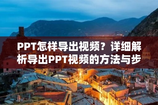 PPT怎样导出视频?详细解析导出PPT视频的方法与步骤