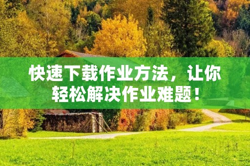 快速下载作业方法,让你轻松解决作业难题! 快速下载作业方法,让你轻松解决作业难题!