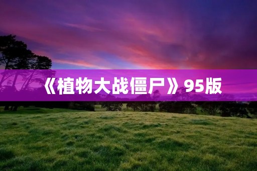 《植物大战僵尸》95版:经典塔防游戏重磅回归 《植物大战僵尸》95版:经典塔防游戏重磅回归