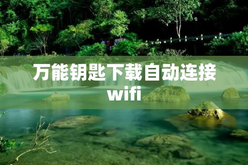 万能钥匙下载自动连接wifi:让你无需输入密码轻松上网 万能钥匙下载自动连接wifi:让你无需输入密码轻松上网