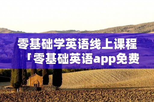 零基础学英语线上课程「零基础英语app免费」