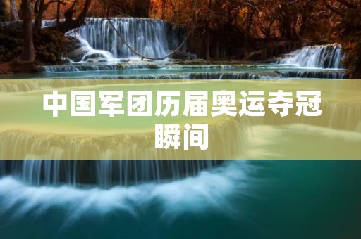中国军团历届奥运夺冠瞬间：辉煌时刻绽放