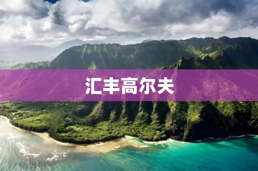 汇丰高尔夫：挑战极限，品味精英的独特体验