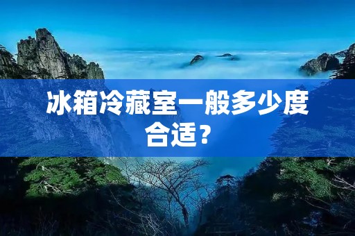 冰箱冷藏室一般多少度合适？