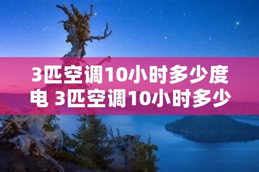 3匹空调10小时多少度电 3匹空调10小时多少度电正常
