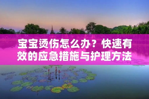 宝宝烫伤怎么办？快速有效的应急措施与护理方法！
