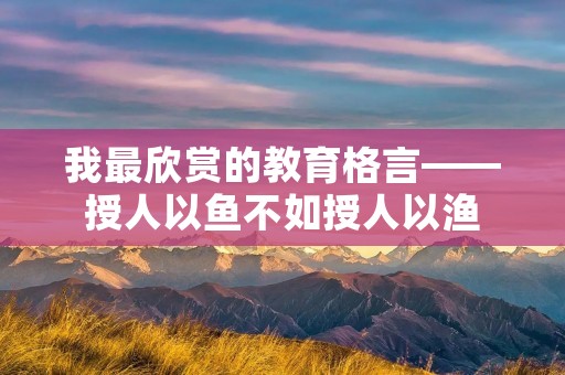 我最欣赏的教育格言——授人以鱼不如授人以渔