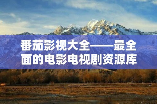 番茄影视大全——最全面的电影电视剧资源库 番茄影视大全——最全面的电影电视剧资源库