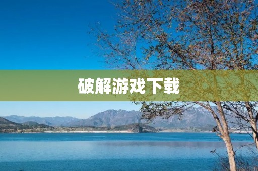 破解游戏下载:释放无尽游戏乐趣