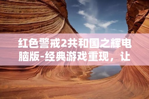 红色警戒2共和国之辉电脑版-经典游戏重现,让你重温红警的辉煌