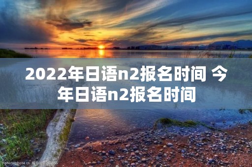 2022年日语n2报名时间 今年日语n2报名时间