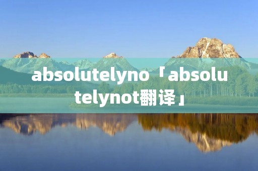absolutelyno「absolutelynot翻译」 absolutelyno「absolutelynot翻译」