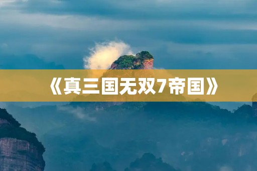 《真三国无双7帝国》:打破次元壁的震撼战斗体验