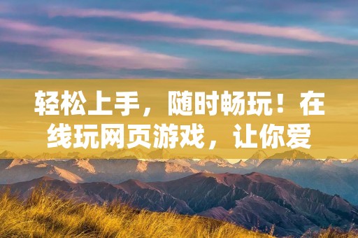 轻松上手,随时畅玩!在线玩网页游戏,让你爱不释手! 轻松上手,随时畅玩!在线玩网页游戏,让你爱不释手!